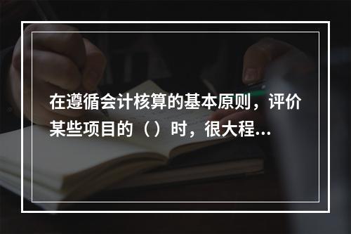 在遵循会计核算的基本原则，评价某些项目的（ ）时，很大程度上