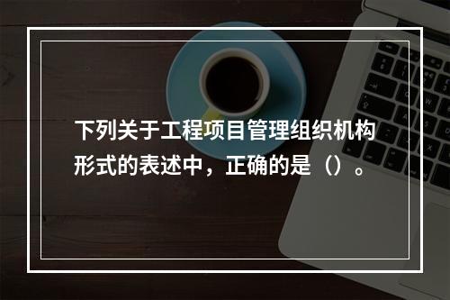 下列关于工程项目管理组织机构形式的表述中，正确的是（）。