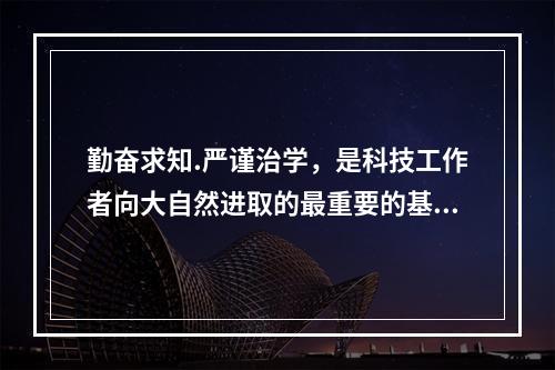 勤奋求知.严谨治学，是科技工作者向大自然进取的最重要的基本功