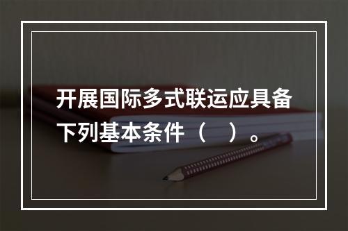 开展国际多式联运应具备下列基本条件（　）。