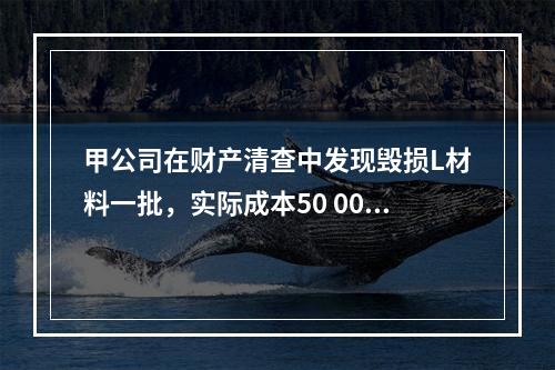 甲公司在财产清查中发现毁损L材料一批，实际成本50 000元