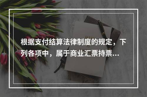 根据支付结算法律制度的规定，下列各项中，属于商业汇票持票人向