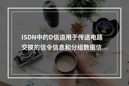 ISDN中的D信道用于传送电路交换的信令信息和分组数据信息。