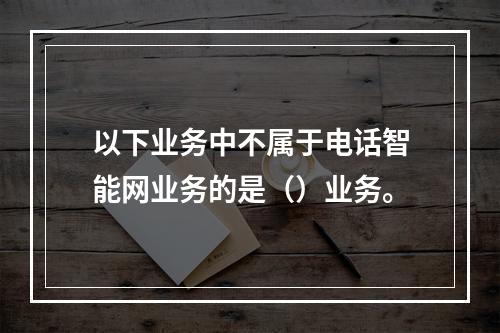 以下业务中不属于电话智能网业务的是（）业务。