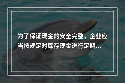 为了保证现金的安全完整，企业应当按规定对库存现金进行定期和不