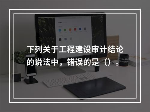 下列关于工程建设审计结论的说法中，错误的是（）。