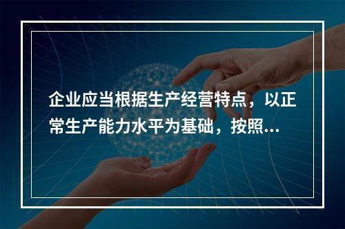 企业应当根据生产经营特点，以正常生产能力水平为基础，按照资源