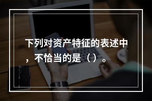 下列对资产特征的表述中，不恰当的是（ ）。