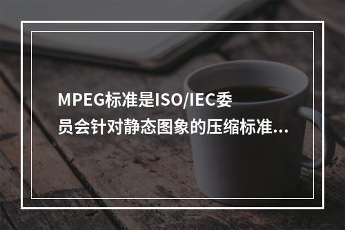 MPEG标准是ISO/IEC委员会针对静态图象的压缩标准。（