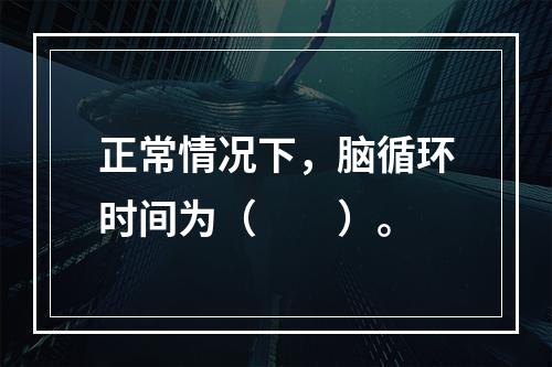 正常情况下，脑循环时间为（　　）。