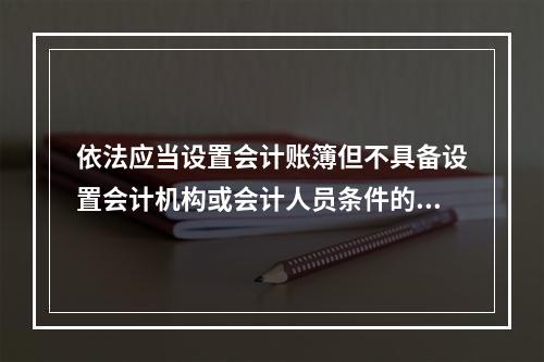 依法应当设置会计账簿但不具备设置会计机构或会计人员条件的单位