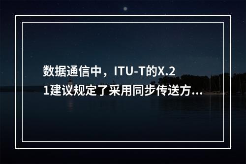 数据通信中，ITU-T的X.21建议规定了采用同步传送方式的