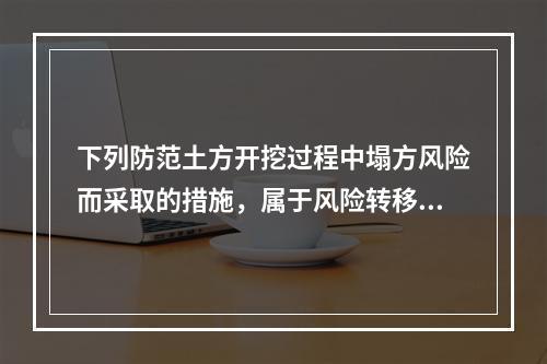 下列防范土方开挖过程中塌方风险而采取的措施，属于风险转移对策