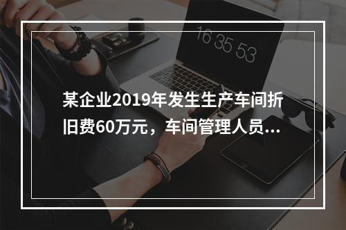 某企业2019年发生生产车间折旧费60万元，车间管理人员工资