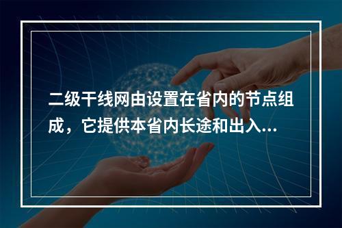 二级干线网由设置在省内的节点组成，它提供本省内长途和出入省的