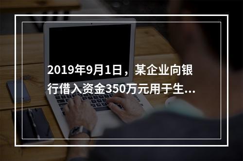 2019年9月1日，某企业向银行借入资金350万元用于生产经