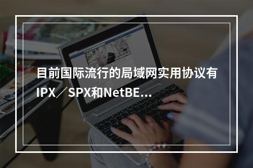 目前国际流行的局域网实用协议有IPX／SPX和NetBEUI