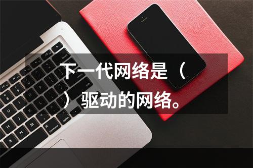 下一代网络是（   ）驱动的网络。