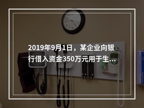 2019年9月1日，某企业向银行借入资金350万元用于生产经