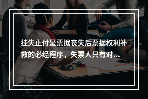 挂失止付是票据丧失后票据权利补救的必经程序，失票人只有对丧失