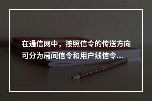 在通信网中，按照信令的传送方向可分为局间信令和用户线信令。（