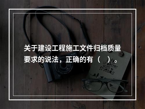 关于建设工程施工文件归档质量要求的说法，正确的有（　）。