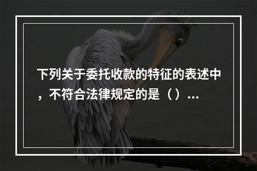 下列关于委托收款的特征的表述中，不符合法律规定的是（ ）。