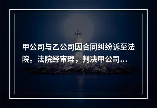 甲公司与乙公司因合同纠纷诉至法院。法院经审理，判决甲公司败诉