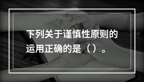 下列关于谨慎性原则的运用正确的是（ ）。