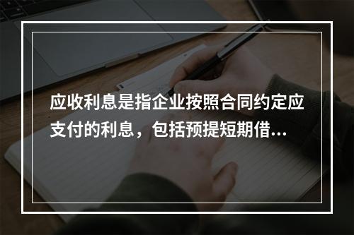 应收利息是指企业按照合同约定应支付的利息，包括预提短期借款利