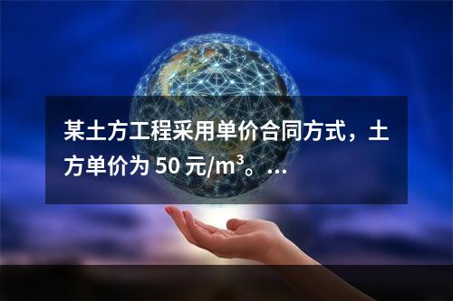 某土方工程采用单价合同方式，土方单价为 50 元/m³。清单