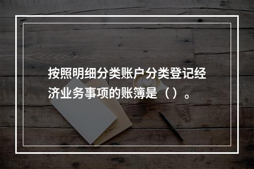 按照明细分类账户分类登记经济业务事项的账簿是（ ）。