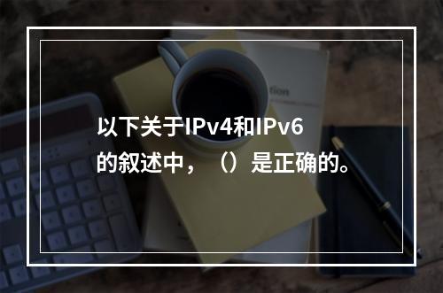 以下关于IPv4和IPv6的叙述中，（）是正确的。