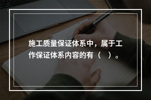 施工质量保证体系中，属于工作保证体系内容的有（　）。