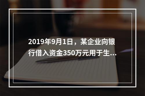 2019年9月1日，某企业向银行借入资金350万元用于生产经