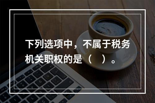 下列选项中，不属于税务机关职权的是（　）。