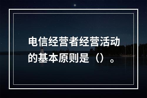 电信经营者经营活动的基本原则是（）。