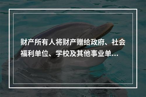 财产所有人将财产赠给政府、社会福利单位、学校及其他事业单位所