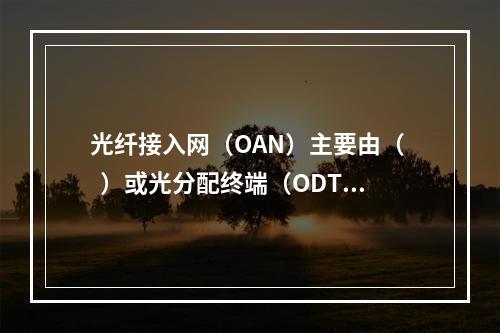 光纤接入网（OAN）主要由（   ）或光分配终端（ODT）等