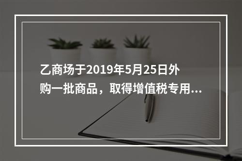 乙商场于2019年5月25日外购一批商品，取得增值税专用发票