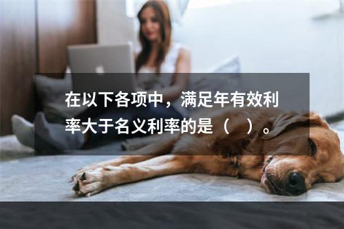 在以下各项中，满足年有效利率大于名义利率的是（　）。