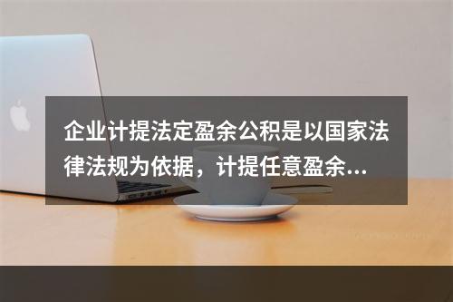 企业计提法定盈余公积是以国家法律法规为依据，计提任意盈余公积