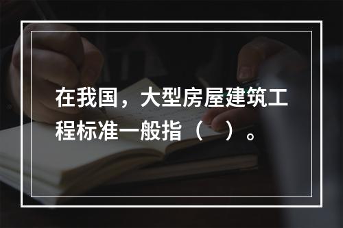 在我国，大型房屋建筑工程标准一般指（　）。