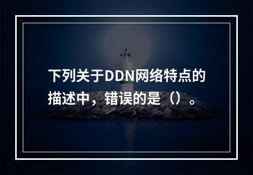 下列关于DDN网络特点的描述中，错误的是（）。