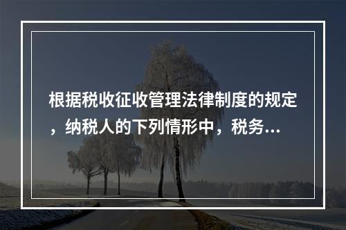 根据税收征收管理法律制度的规定，纳税人的下列情形中，税务机关