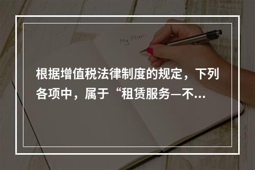 根据增值税法律制度的规定，下列各项中，属于“租赁服务—不动产