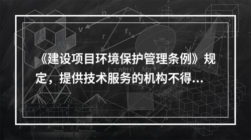 《建设项目环境保护管理条例》规定，提供技术服务的机构不得与负