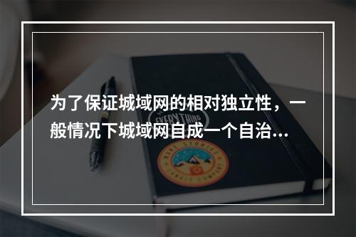 为了保证城域网的相对独立性，一般情况下城域网自成一个自治域，