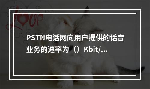 PSTN电话网向用户提供的话音业务的速率为（）Kbit/s。