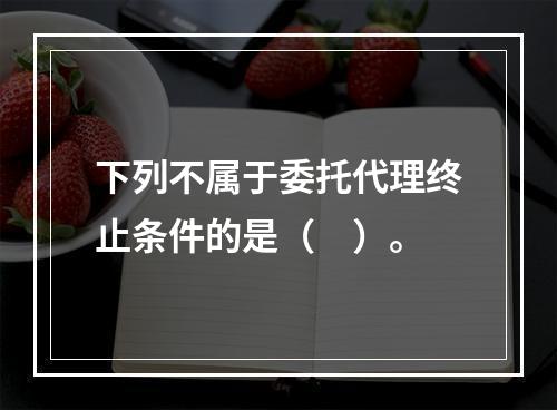 下列不属于委托代理终止条件的是（　）。